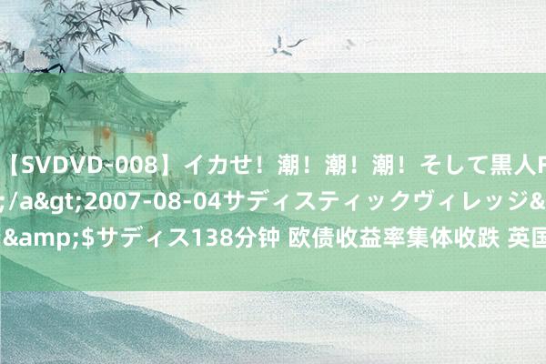 【SVDVD-008】イカせ！潮！潮！潮！そして黒人FUCK！2 ひなの</a>2007-08-04サディスティックヴィレッジ&$サディス138分钟 欧债收益率集体收跌 英国10年期国债收益率跌7.4个基点