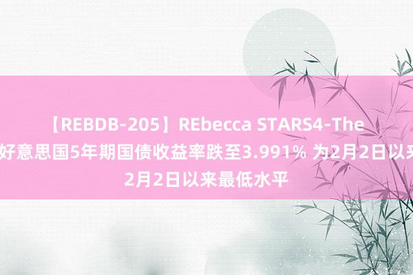 【REBDB-205】REbecca STARS4-The queens- 好意思国5年期国债收益率跌至3.991% 为2月2日以来最低水平