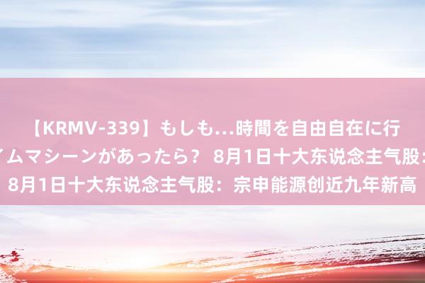 【KRMV-339】もしも…時間を自由自在に行ったり来たりできるタイムマシーンがあったら？ 8月1日十大东说念主气股：宗申能源创近九年新高