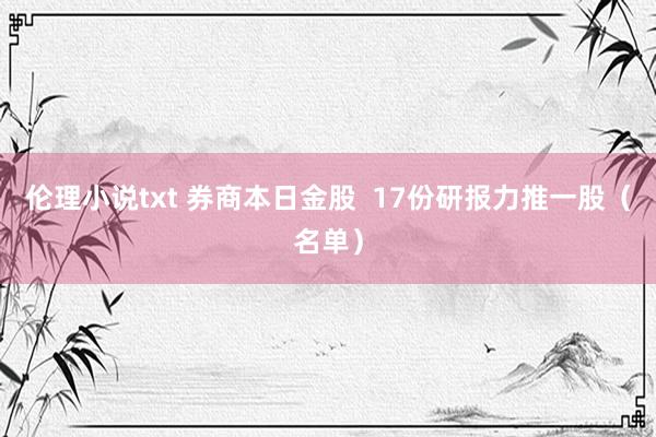 伦理小说txt 券商本日金股  17份研报力推一股（名单）