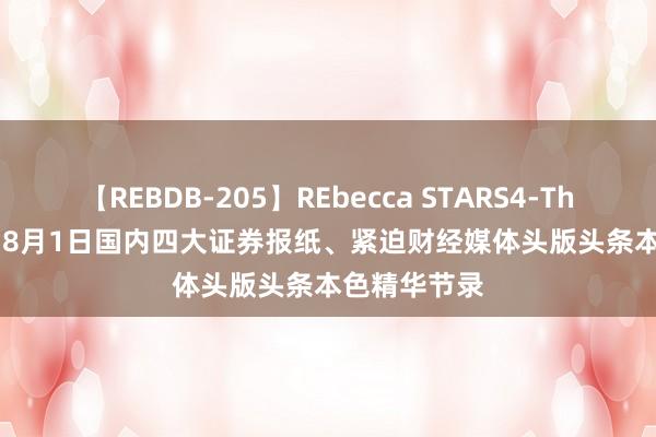 【REBDB-205】REbecca STARS4-The queens- 8月1日国内四大证券报纸、紧迫财经媒体头版头条本色精华节录