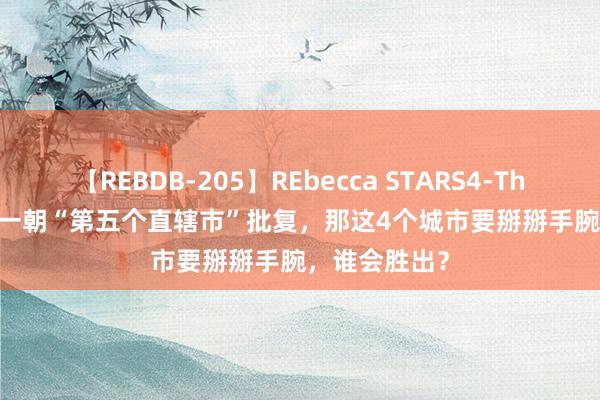 【REBDB-205】REbecca STARS4-The queens- 一朝“第五个直辖市”批复，那这4个城市要掰掰手腕，谁会胜出？