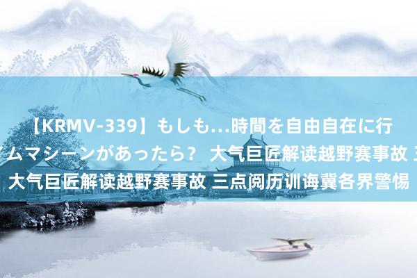 【KRMV-339】もしも…時間を自由自在に行ったり来たりできるタイムマシーンがあったら？ 大气巨匠解读越野赛事故 三点阅历训诲冀各界警惕