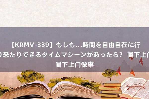 【KRMV-339】もしも…時間を自由自在に行ったり来たりできるタイムマシーンがあったら？ 阁下上门做事