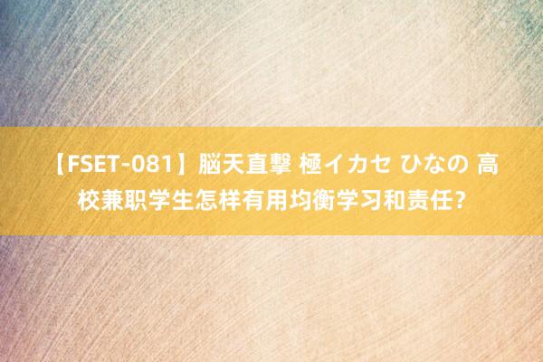 【FSET-081】脳天直撃 極イカセ ひなの 高校兼职学生怎样有用均衡学习和责任？