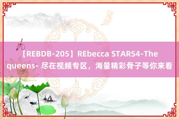 【REBDB-205】REbecca STARS4-The queens- 尽在视频专区，海量精彩骨子等你来看