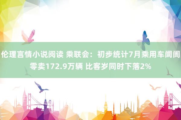 伦理言情小说阅读 乘联会：初步统计7月乘用车阛阓零卖172.9万辆 比客岁同时下落2%