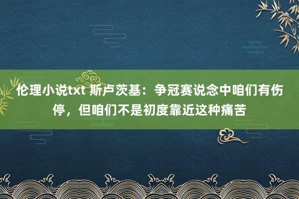 伦理小说txt 斯卢茨基：争冠赛说念中咱们有伤停，但咱们不是初度靠近这种痛苦