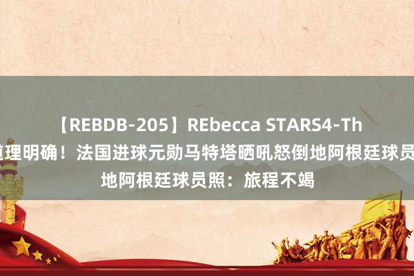 【REBDB-205】REbecca STARS4-The queens- 道理明确！法国进球元勋马特塔晒吼怒倒地阿根廷球员照：旅程不竭