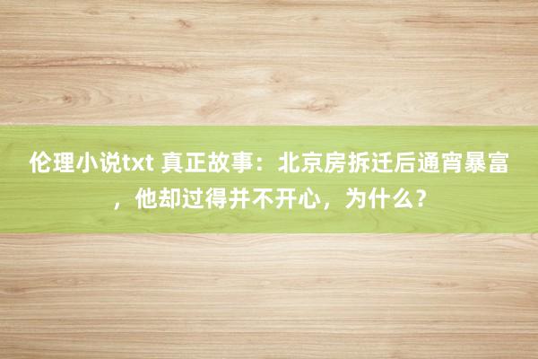 伦理小说txt 真正故事：北京房拆迁后通宵暴富，他却过得并不开心，为什么？