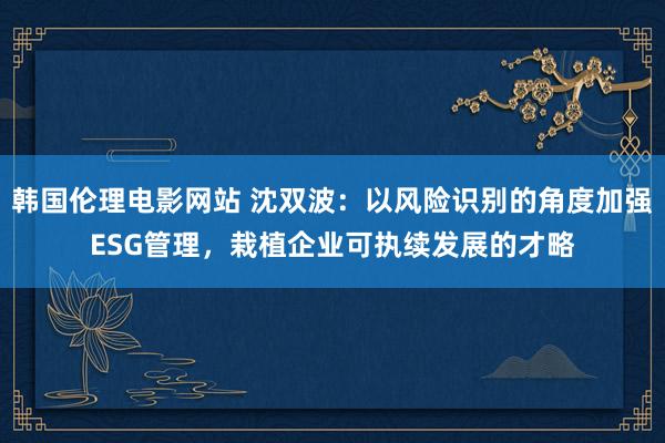 韩国伦理电影网站 沈双波：以风险识别的角度加强ESG管理，栽植企业可执续发展的才略