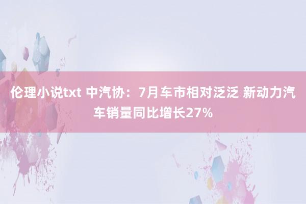 伦理小说txt 中汽协：7月车市相对泛泛 新动力汽车销量同比增长27%