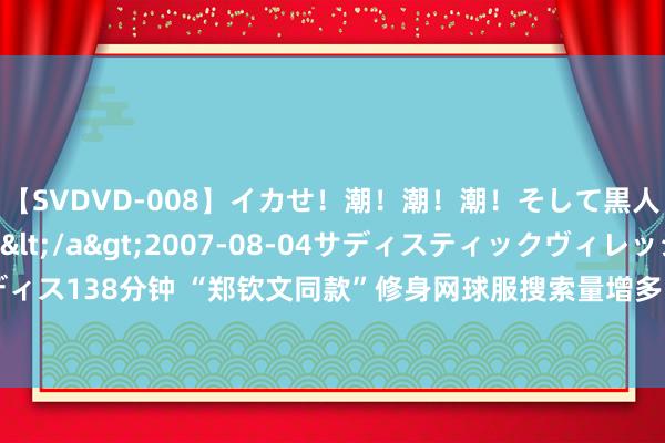 【SVDVD-008】イカせ！潮！潮！潮！そして黒人FUCK！2 ひなの</a>2007-08-04サディスティックヴィレッジ&$サディス138分钟 “郑钦文同款”修身网球服搜索量增多  网球馆：夺冠时单量激增 手机一直在震 ｜一探