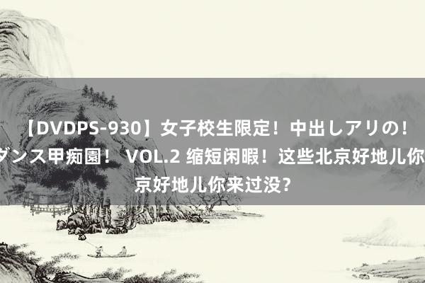 【DVDPS-930】女子校生限定！中出しアリの！腰フリダンス甲痴園！ VOL.2 缩短闲暇！这些北京好地儿你来过没？