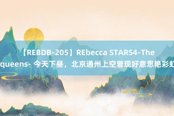 【REBDB-205】REbecca STARS4-The queens- 今天下昼，北京通州上空曾现好意思艳彩虹