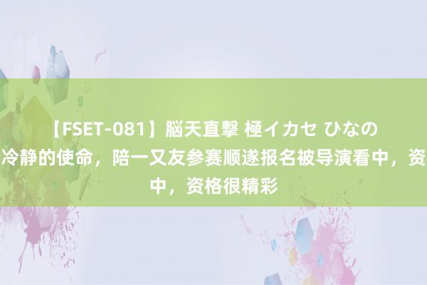 【FSET-081】脳天直撃 極イカセ ひなの 本在国企冷静的使命，陪一又友参赛顺遂报名被导演看中，资格很精彩