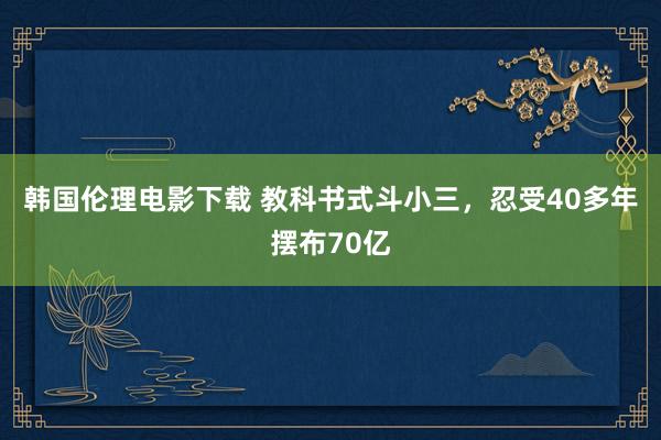 韩国伦理电影下载 教科书式斗小三，忍受40多年摆布70亿