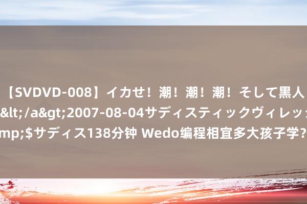 【SVDVD-008】イカせ！潮！潮！潮！そして黒人FUCK！2 ひなの</a>2007-08-04サディスティックヴィレッジ&$サディス138分钟 Wedo编程相宜多大孩子学？保证听完就有立马给孩子报名的冲动!