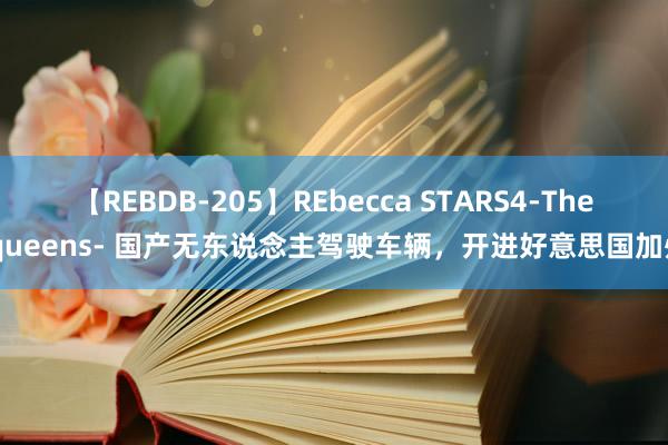 【REBDB-205】REbecca STARS4-The queens- 国产无东说念主驾驶车辆，开进好意思国加州