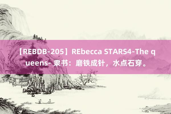 【REBDB-205】REbecca STARS4-The queens- 隶书：磨铁成针，水点石穿。