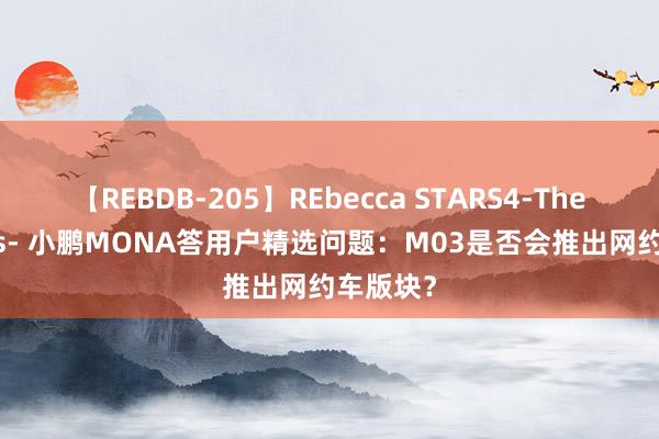 【REBDB-205】REbecca STARS4-The queens- 小鹏MONA答用户精选问题：M03是否会推出网约车版块？