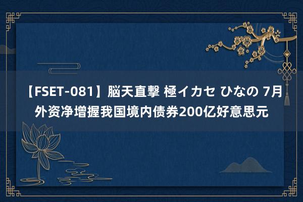 【FSET-081】脳天直撃 極イカセ ひなの 7月外资净增握我国境内债券200亿好意思元