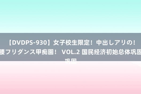 【DVDPS-930】女子校生限定！中出しアリの！腰フリダンス甲痴園！ VOL.2 国民经济初始总体巩固