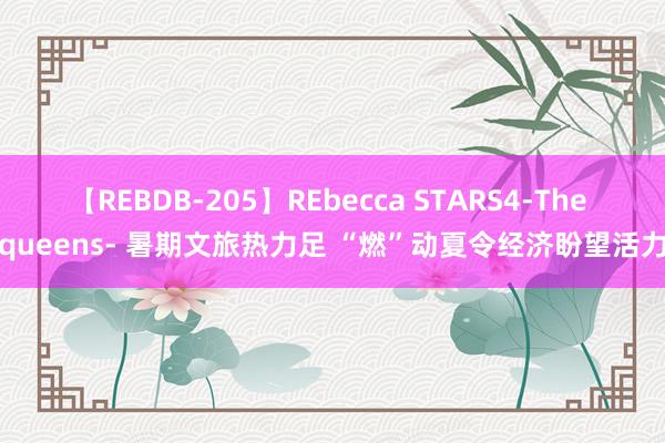 【REBDB-205】REbecca STARS4-The queens- 暑期文旅热力足 “燃”动夏令经济盼望活力