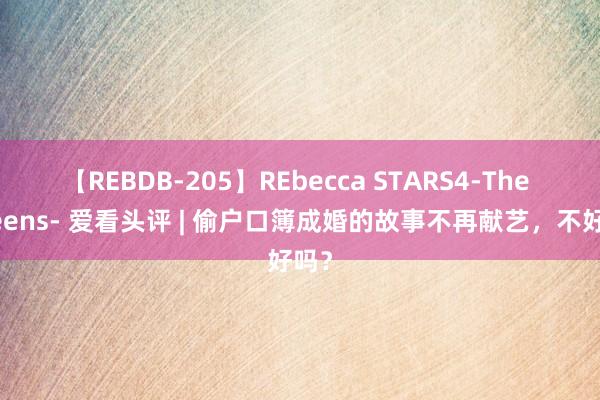 【REBDB-205】REbecca STARS4-The queens- 爱看头评 | 偷户口簿成婚的故事不再献艺，不好吗？