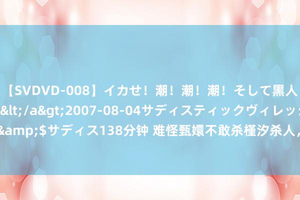 【SVDVD-008】イカせ！潮！潮！潮！そして黒人FUCK！2 ひなの</a>2007-08-04サディスティックヴィレッジ&$サディス138分钟 难怪甄嬛不敢杀槿汐杀人，看她在暴室齐讲了什么？细想极恐