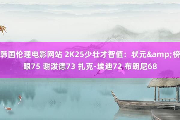 韩国伦理电影网站 2K25少壮才智值：状元&榜眼75 谢泼德73 扎克-埃迪72 布朗尼68