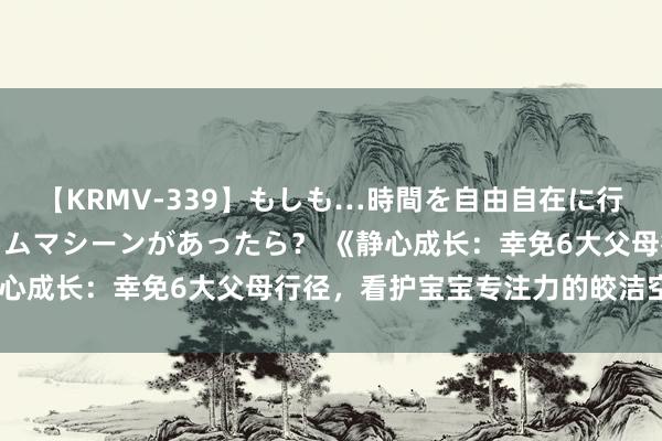 【KRMV-339】もしも…時間を自由自在に行ったり来たりできるタイムマシーンがあったら？ 《静心成长：幸免6大父母行径，看护宝宝专注力的皎洁空间》