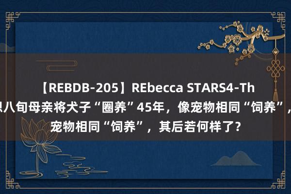 【REBDB-205】REbecca STARS4-The queens- 追想八旬母亲将犬子“圈养”45年，像宠物相同“饲养”，其后若何样了？