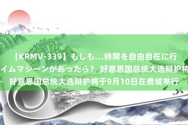 【KRMV-339】もしも…時間を自由自在に行ったり来たりできるタイムマシーンがあったら？ 好意思国总统大选辩护将于9月10日在费城举行