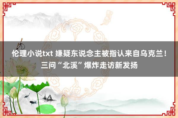 伦理小说txt 嫌疑东说念主被指认来自乌克兰！三问“北溪”爆炸走访新发扬