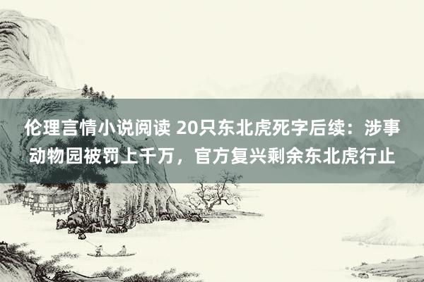 伦理言情小说阅读 20只东北虎死字后续：涉事动物园被罚上千万，官方复兴剩余东北虎行止