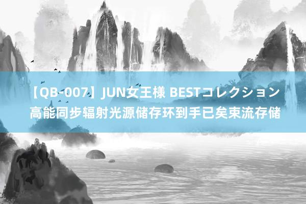 【QB-007】JUN女王様 BESTコレクション 高能同步辐射光源储存环到手已矣束流存储