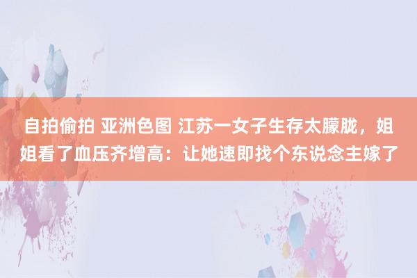 自拍偷拍 亚洲色图 江苏一女子生存太朦胧，姐姐看了血压齐增高：让她速即找个东说念主嫁了