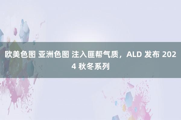 欧美色图 亚洲色图 注入匪帮气质，ALD 发布 2024 秋冬系列