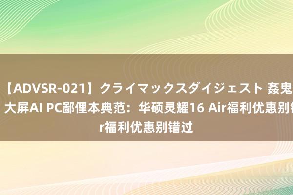 【ADVSR-021】クライマックスダイジェスト 姦鬼 ’10 大屏AI PC鄙俚本典范：华硕灵耀16 Air福利优惠别错过