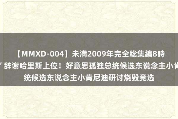 【MMXD-004】未満2009年完全総集編8時間 与特朗普“联手”辞谢哈里斯上位！好意思孤独总统候选东说念主小肯尼迪研讨烧毁竞选