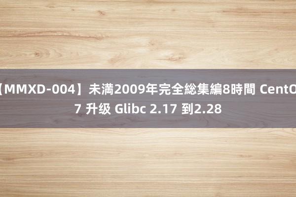 【MMXD-004】未満2009年完全総集編8時間 CentOS7 升级 Glibc 2.17 到2.28