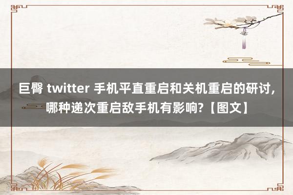 巨臀 twitter 手机平直重启和关机重启的研讨，哪种递次重启敌手机有影响?【图文】