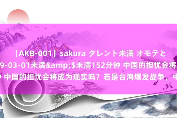 【AKB-001】sakura タレント未満 オモテとウラ</a>2009-03-01未満&$未満152分钟 中国的担忧会将成为现实吗？若是台海爆发战争，中国将会四面楚歌