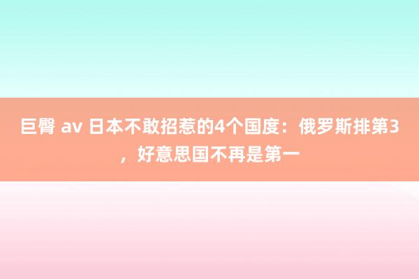 巨臀 av 日本不敢招惹的4个国度：俄罗斯排第3，好意思国不再是第一