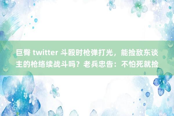 巨臀 twitter 斗殴时枪弹打光，能捡敌东谈主的枪络续战斗吗？老兵忠告：不怕死就捡