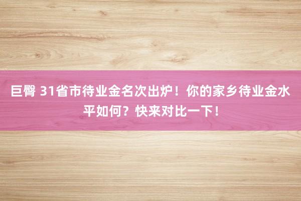 巨臀 31省市待业金名次出炉！你的家乡待业金水平如何？快来对比一下！