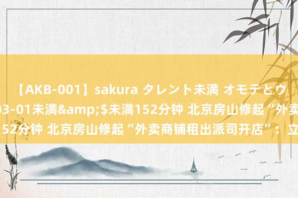 【AKB-001】sakura タレント未満 オモテとウラ</a>2009-03-01未満&$未満152分钟 北京房山修起“外卖商铺租出派司开店”：立案看望