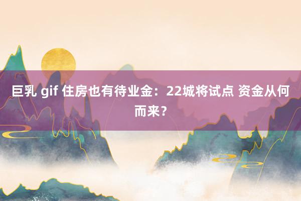 巨乳 gif 住房也有待业金：22城将试点 资金从何而来？