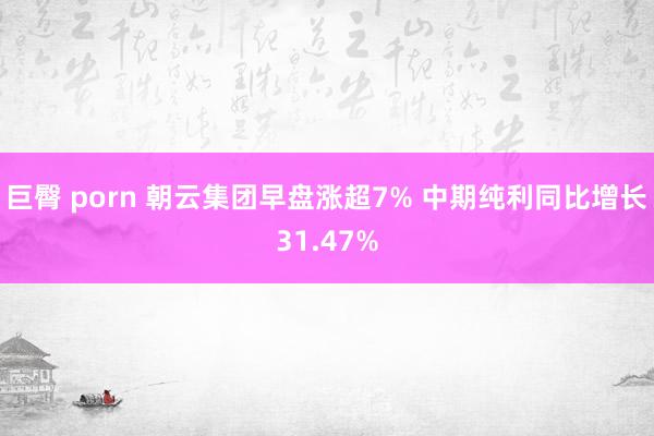 巨臀 porn 朝云集团早盘涨超7% 中期纯利同比增长31.47%